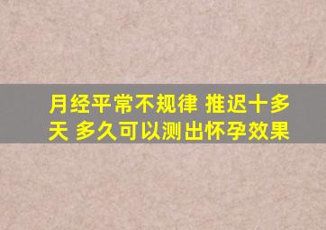 月经平常不规律 推迟十多天 多久可以测出怀孕效果